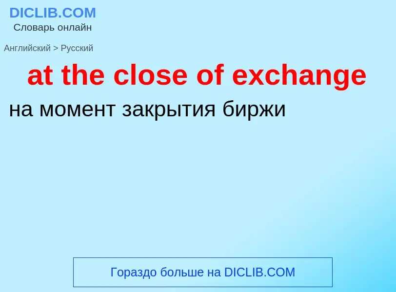 Como se diz at the close of exchange em Russo? Tradução de &#39at the close of exchange&#39 em Russo