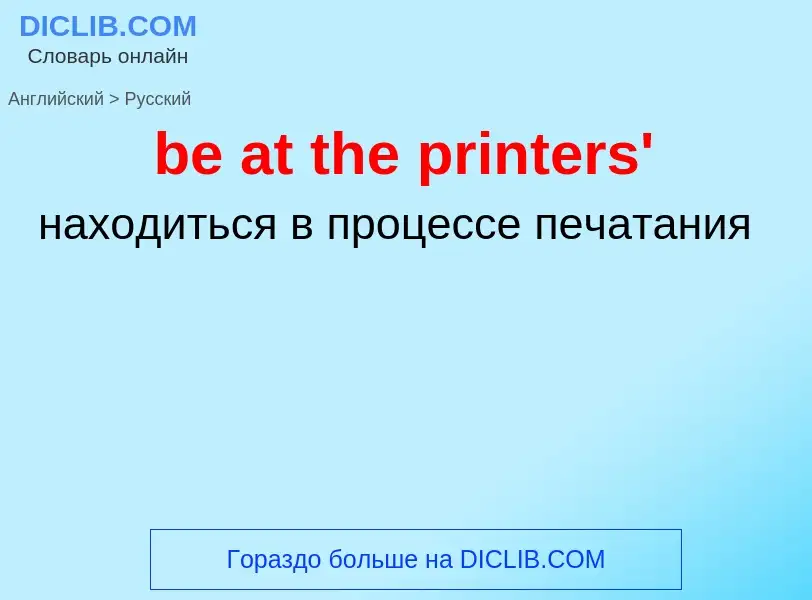 Как переводится be at the printers' на Русский язык