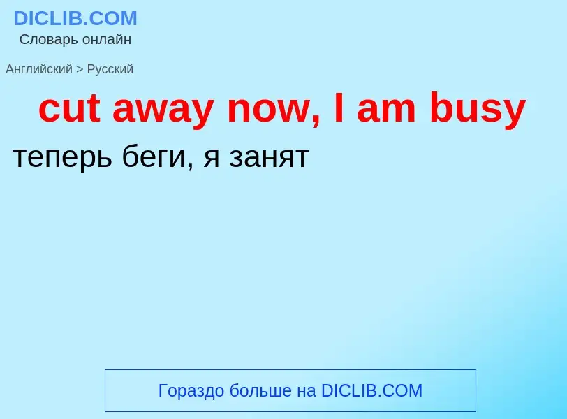 Как переводится cut away now, I am busy на Русский язык