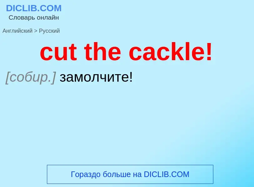 Как переводится cut the cackle! на Русский язык