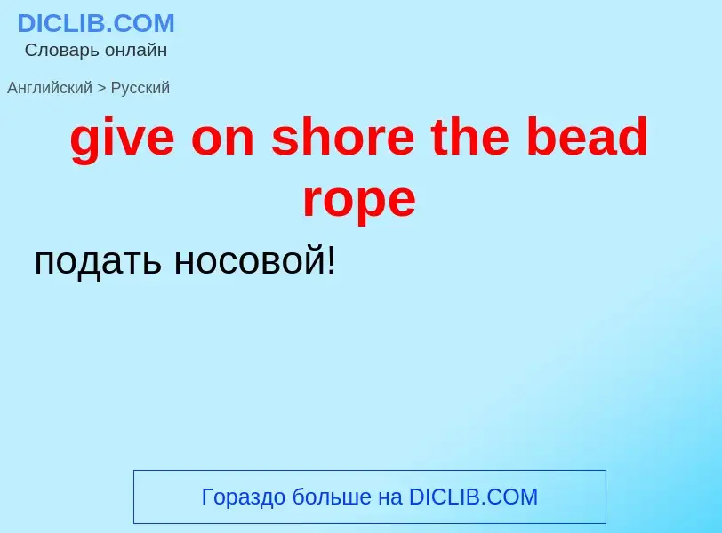 Как переводится give on shore the bead rope на Русский язык