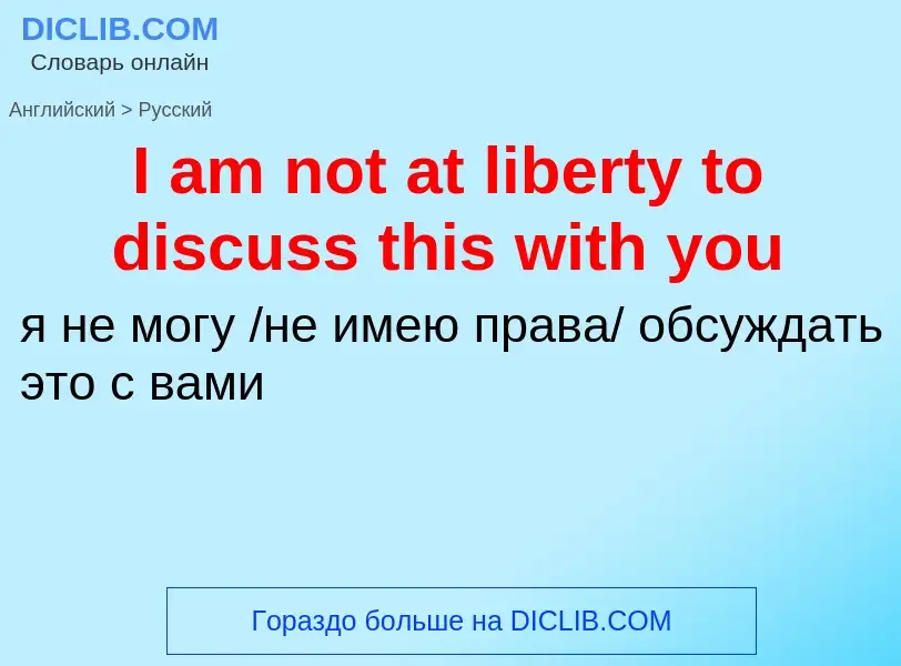 Vertaling van &#39I am not at liberty to discuss this with you&#39 naar Russisch