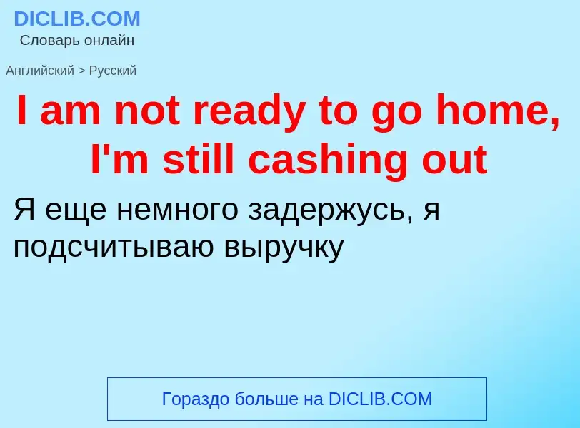 Vertaling van &#39I am not ready to go home, I'm still cashing out&#39 naar Russisch