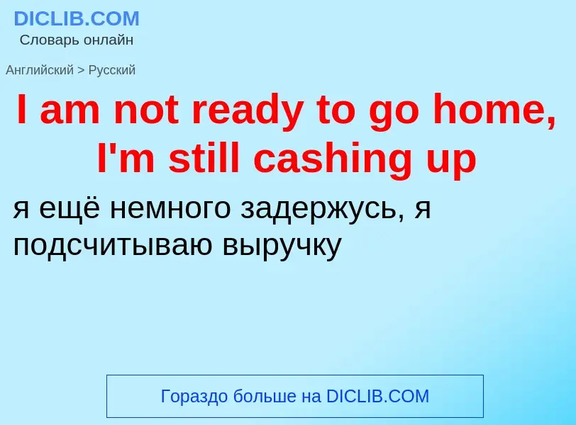 Vertaling van &#39I am not ready to go home, I'm still cashing up&#39 naar Russisch