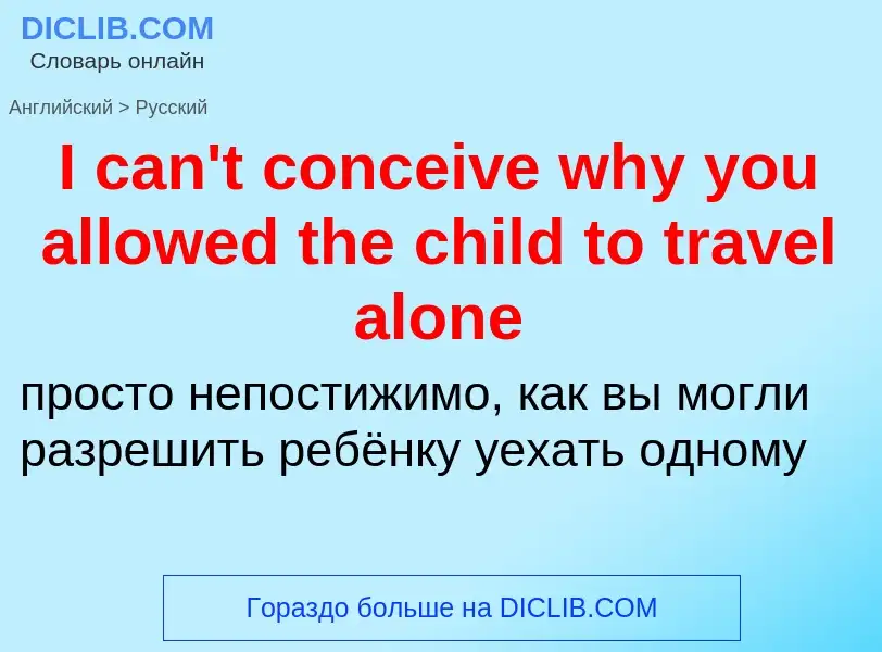 Vertaling van &#39I can't conceive why you allowed the child to travel alone&#39 naar Russisch