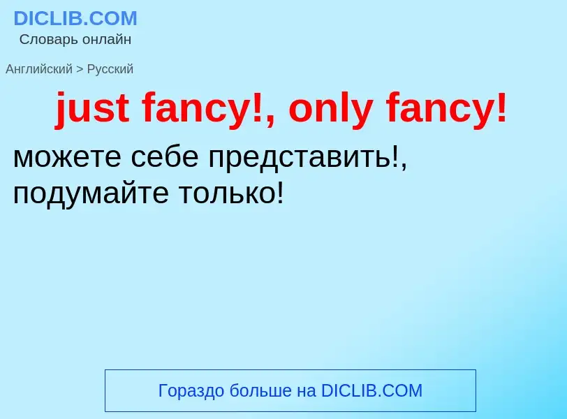 Como se diz just fancy!, only fancy! em Russo? Tradução de &#39just fancy!, only fancy!&#39 em Russo