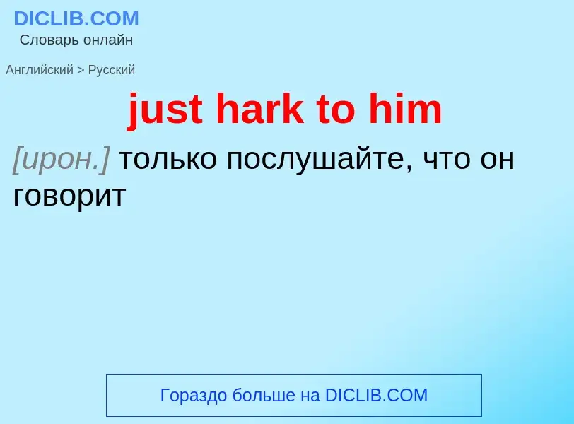 What is the Russian for just hark to him? Translation of &#39just hark to him&#39 to Russian