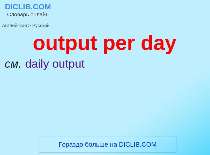 Как переводится output per day на Русский язык