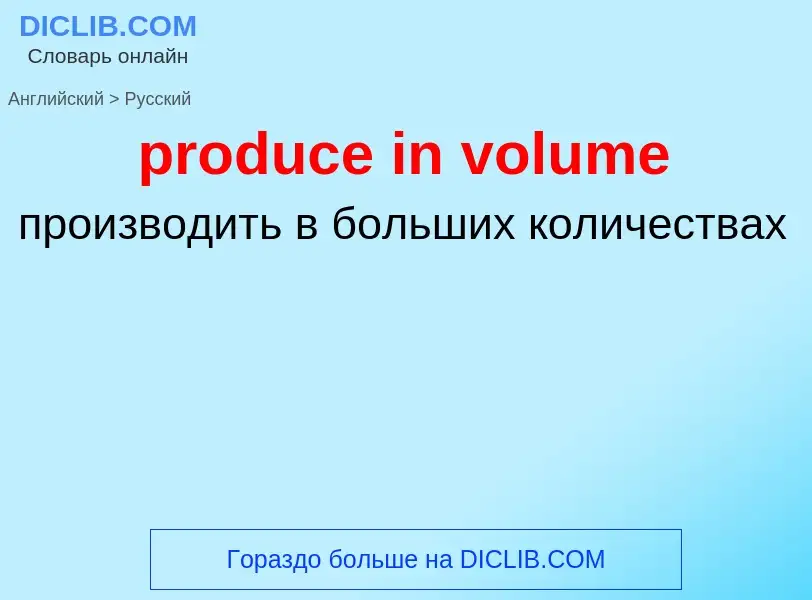 Как переводится produce in volume на Русский язык