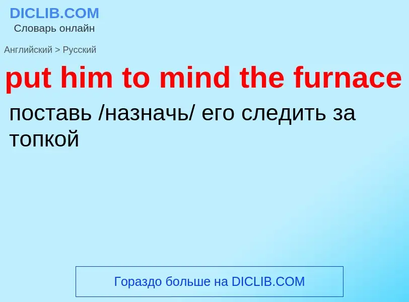 Как переводится put him to mind the furnace на Русский язык