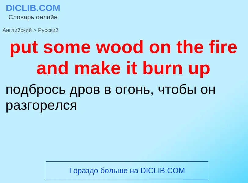 Как переводится put some wood on the fire and make it burn up на Русский язык