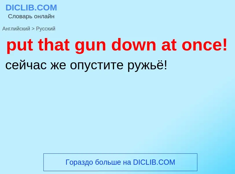 Как переводится put that gun down at once! на Русский язык