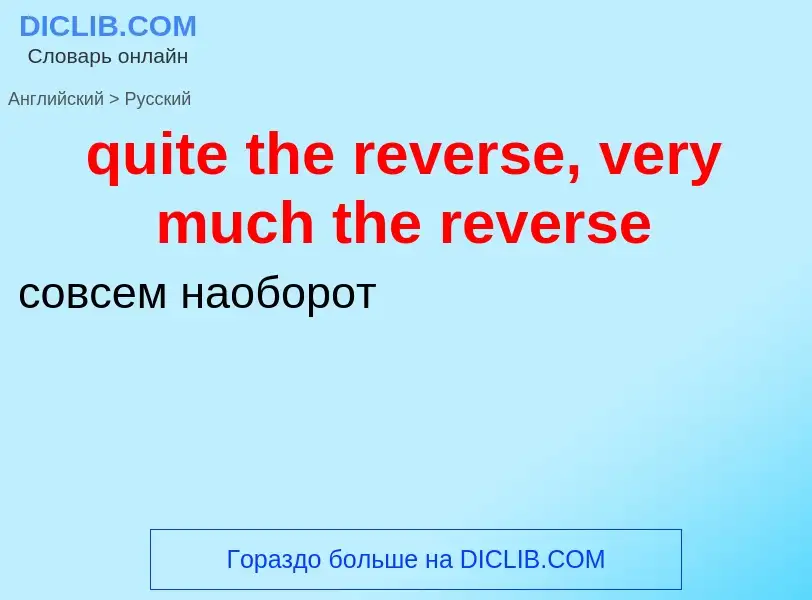 Как переводится quite the reverse, very much the reverse на Русский язык