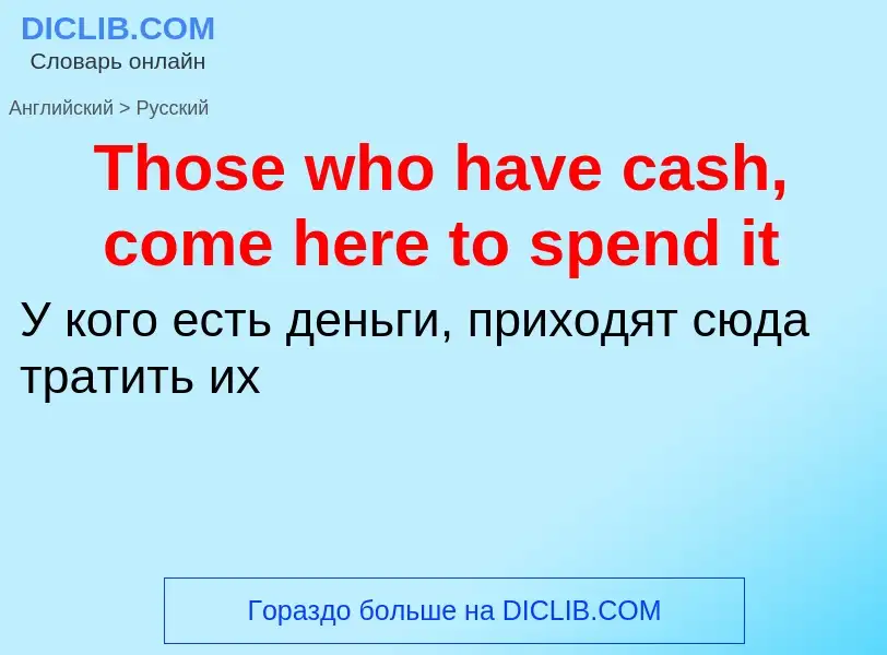 ¿Cómo se dice Those who have cash, come here to spend it en Ruso? Traducción de &#39Those who have c