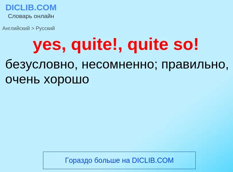 Como se diz yes, quite!, quite so! em Russo? Tradução de &#39yes, quite!, quite so!&#39 em Russo