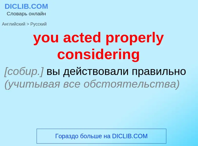 Как переводится you acted properly considering на Русский язык