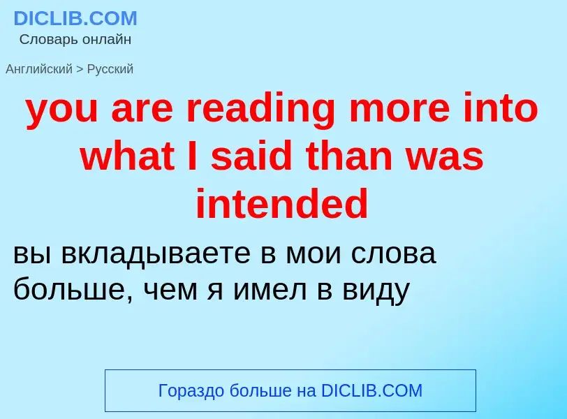 Как переводится you are reading more into what I said than was intended на Русский язык