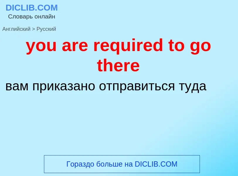 Como se diz you are required to go there em Russo? Tradução de &#39you are required to go there&#39 