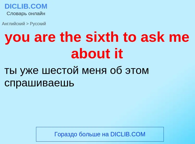 Как переводится you are the sixth to ask me about it на Русский язык