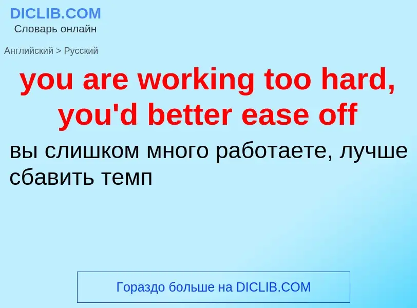 Как переводится you are working too hard, you'd better ease off на Русский язык