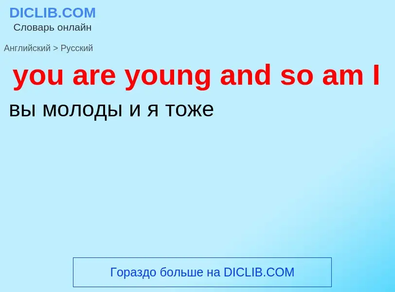 Como se diz you are young and so am I em Russo? Tradução de &#39you are young and so am I&#39 em Rus