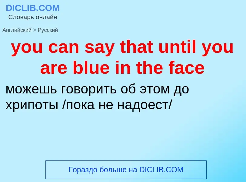 Как переводится you can say that until you are blue in the face на Русский язык