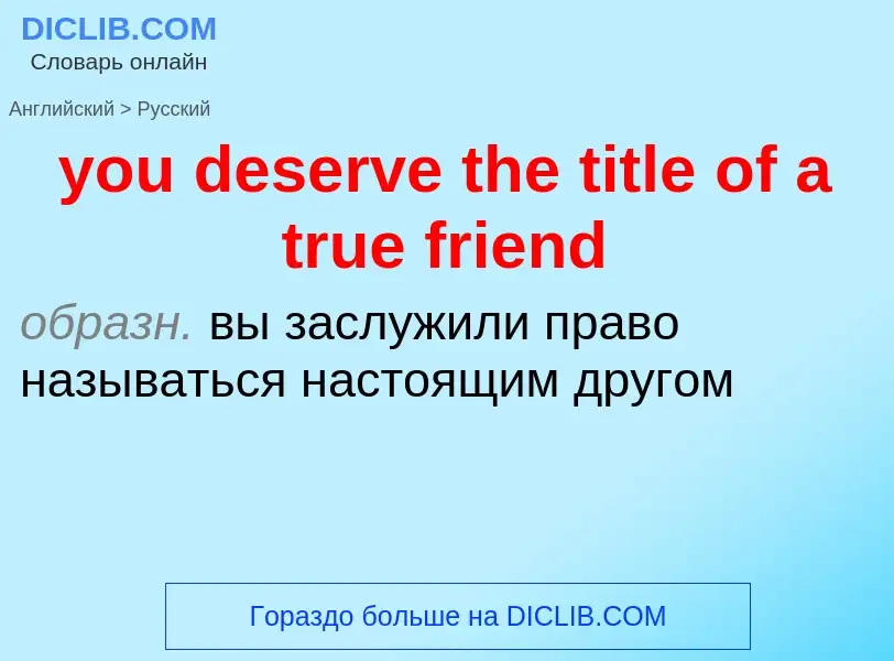 Как переводится you deserve the title of a true friend на Русский язык