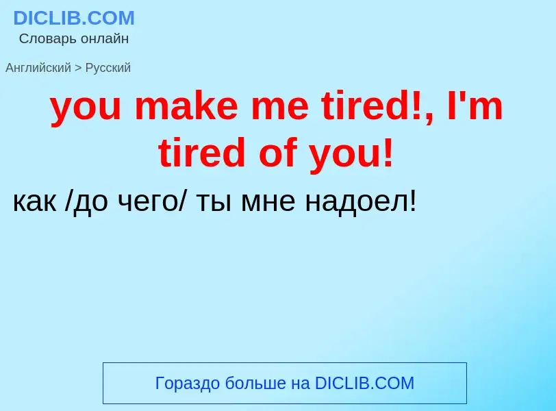 Как переводится you make me tired!, I'm tired of you! на Русский язык