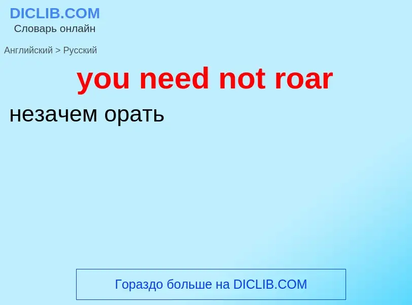 What is the Russian for you need not roar? Translation of &#39you need not roar&#39 to Russian