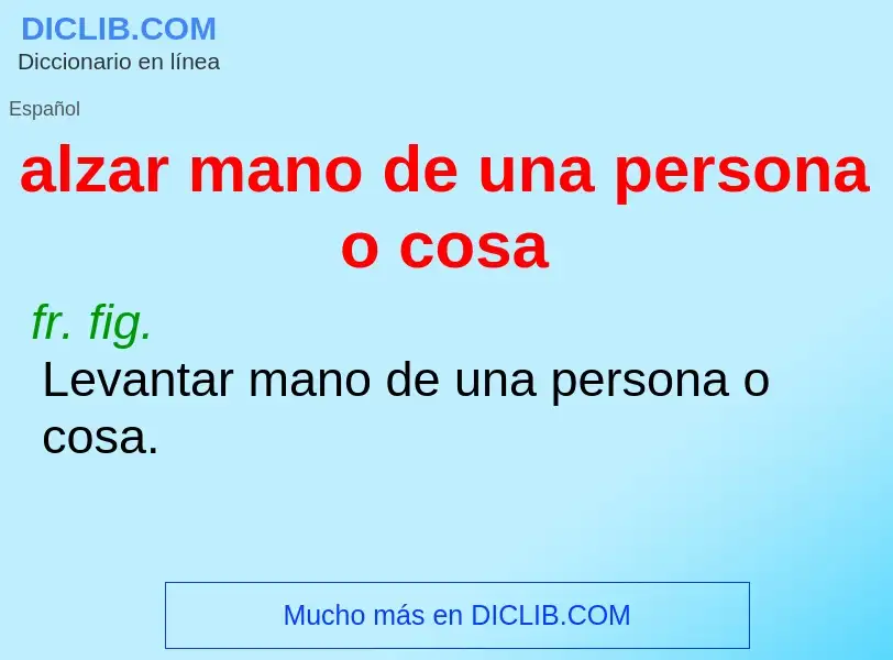 Che cos'è alzar mano de una persona o cosa - definizione