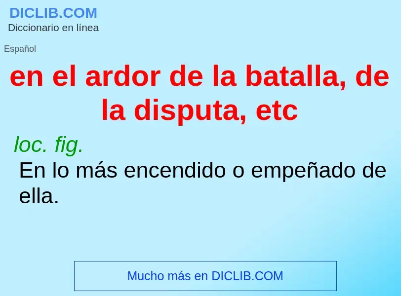 Was ist en el ardor de la batalla, de la disputa, etc - Definition