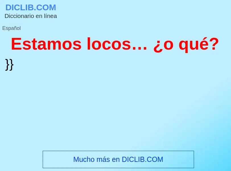 O que é Estamos locos… ¿o qué? - definição, significado, conceito