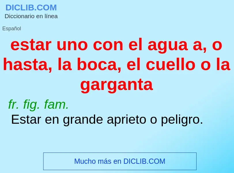 Что такое estar uno con el agua a, o hasta, la boca, el cuello o la garganta - определение