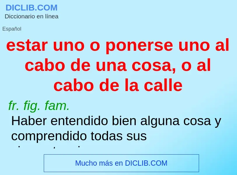 What is estar uno o ponerse uno al cabo de una cosa, o al cabo de la calle - meaning and definition