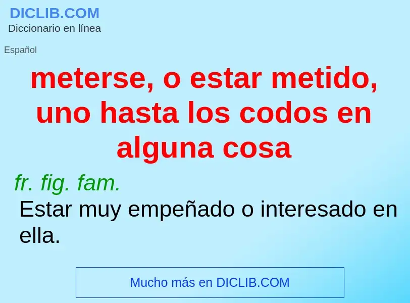 What is meterse, o estar metido, uno hasta los codos en alguna cosa - meaning and definition