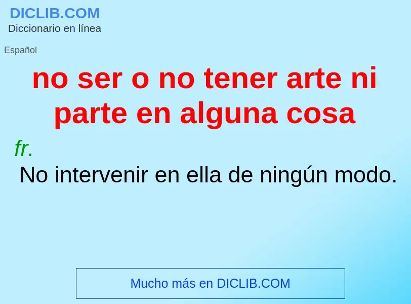 Che cos'è no ser o no tener arte ni parte en alguna cosa - definizione