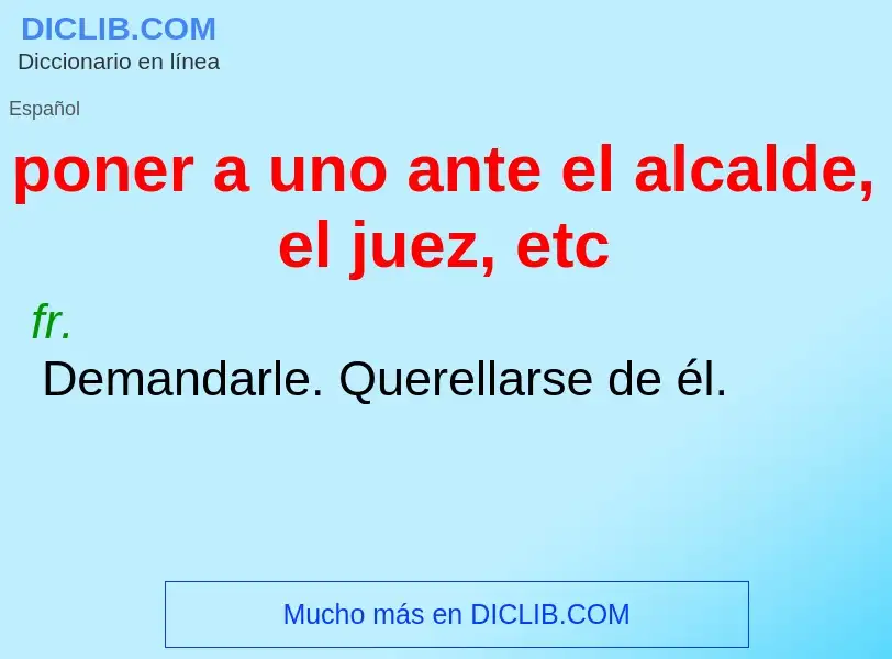 Что такое poner a uno ante el alcalde, el juez, etc - определение