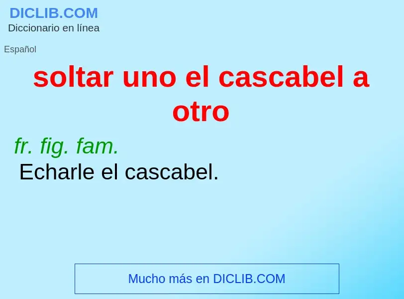 What is soltar uno el cascabel a otro - meaning and definition